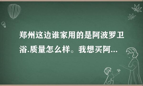 郑州这边谁家用的是阿波罗卫浴.质量怎么样。我想买阿波罗卫浴.用过的朋友给点意见吧.大概需要多少钱呢。