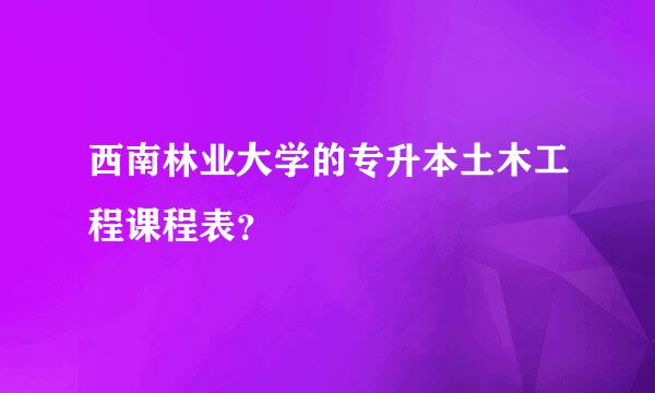 西南林业大学的专升本土木工程课程表？