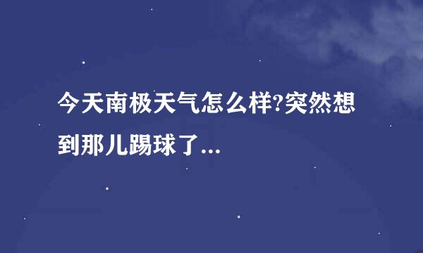 今天南极天气怎么样?突然想到那儿踢球了...