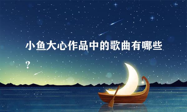 小鱼大心作品中的歌曲有哪些？