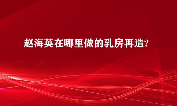 赵海英在哪里做的乳房再造?