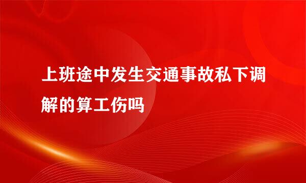 上班途中发生交通事故私下调解的算工伤吗