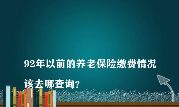 
92年以前的养老保险缴费情况该去哪查询？
