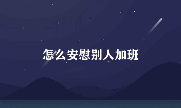 怎么安慰别人加班