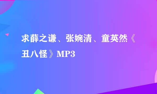 求薛之谦、张婉清、童英然《丑八怪》MP3