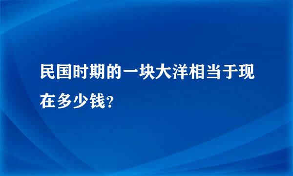 民国时期的一块大洋相当于现在多少钱？