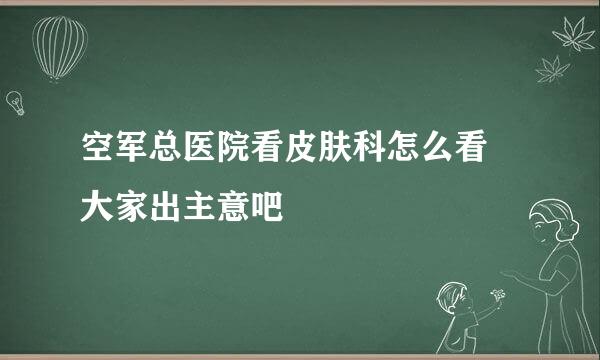 空军总医院看皮肤科怎么看 大家出主意吧