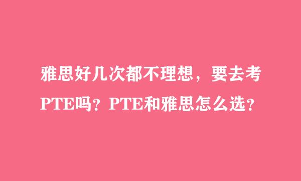 雅思好几次都不理想，要去考PTE吗？PTE和雅思怎么选？