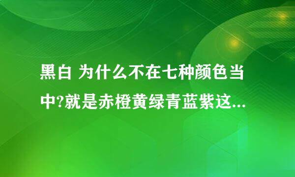 黑白 为什么不在七种颜色当中?就是赤橙黄绿青蓝紫这几种中了····