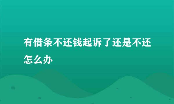 有借条不还钱起诉了还是不还怎么办