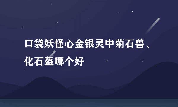 口袋妖怪心金银灵中菊石兽、化石盔哪个好