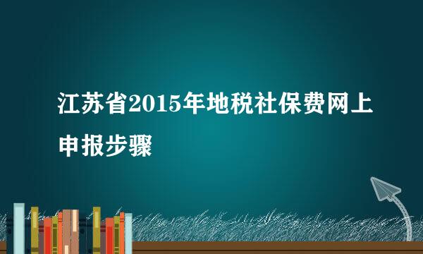 江苏省2015年地税社保费网上申报步骤