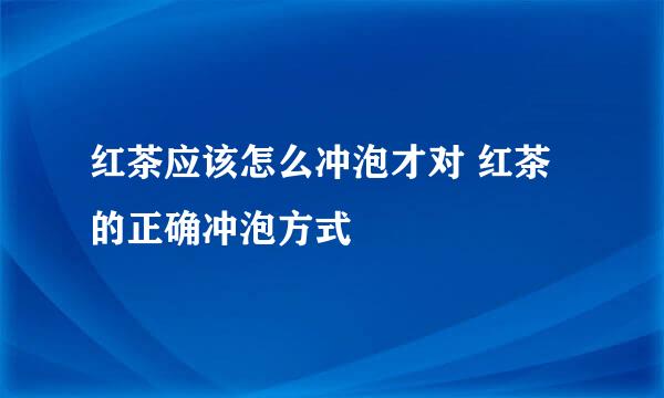 红茶应该怎么冲泡才对 红茶的正确冲泡方式