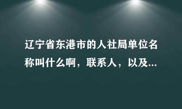 辽宁省东港市的人社局单位名称叫什么啊，联系人，以及邮编是啥啊，谢谢啦