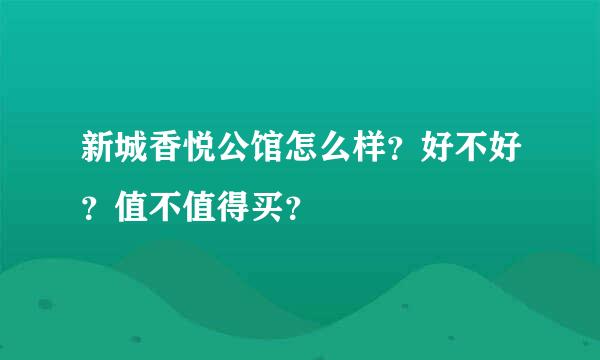 新城香悦公馆怎么样？好不好？值不值得买？