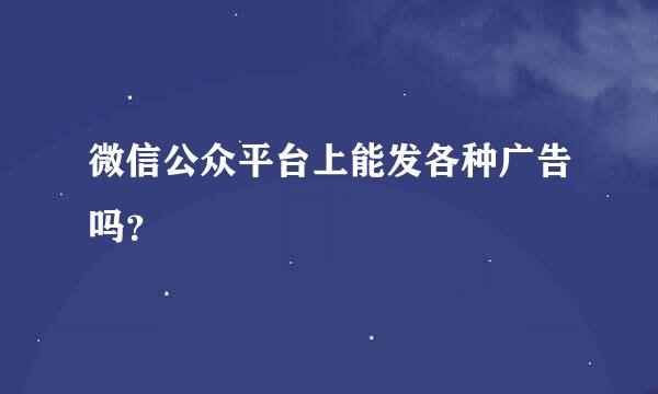 微信公众平台上能发各种广告吗？