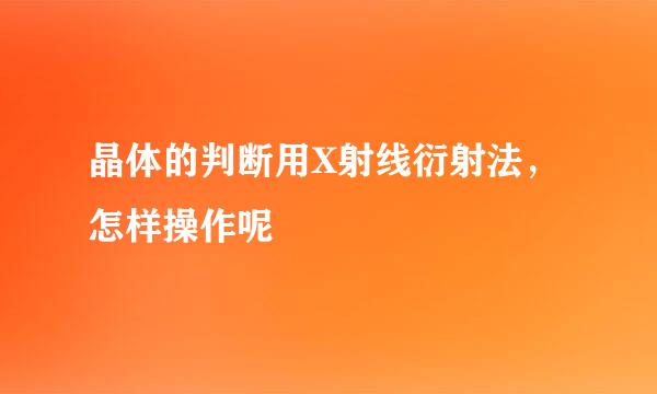 晶体的判断用X射线衍射法，怎样操作呢