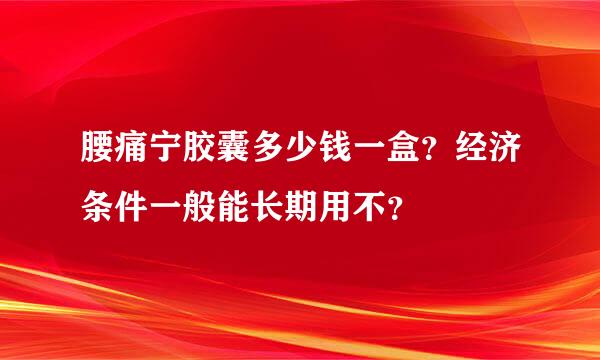 腰痛宁胶囊多少钱一盒？经济条件一般能长期用不？