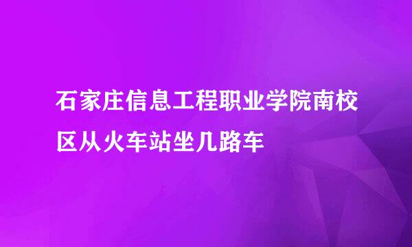 石家庄信息工程职业学院南校区从火车站坐几路车