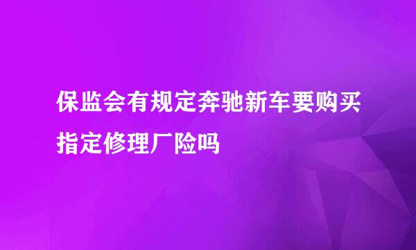 保监会有规定奔驰新车要购买指定修理厂险吗