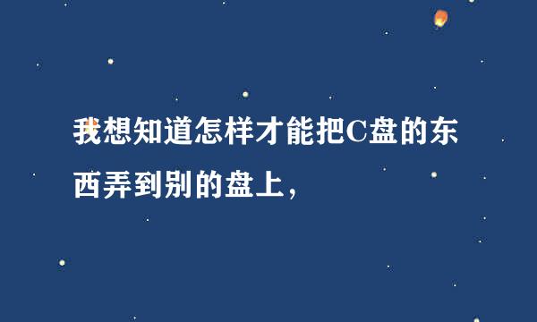 我想知道怎样才能把C盘的东西弄到别的盘上，