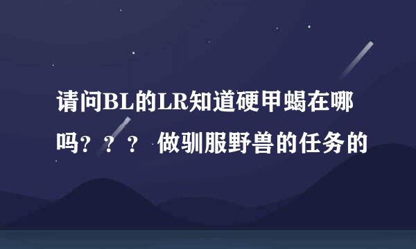 请问BL的LR知道硬甲蝎在哪吗？？？ 做驯服野兽的任务的