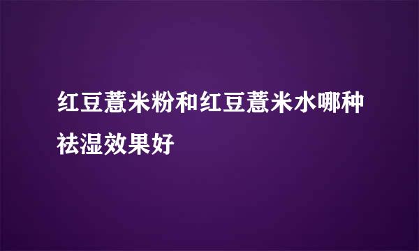 红豆薏米粉和红豆薏米水哪种祛湿效果好