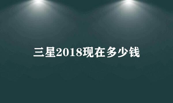 三星2018现在多少钱