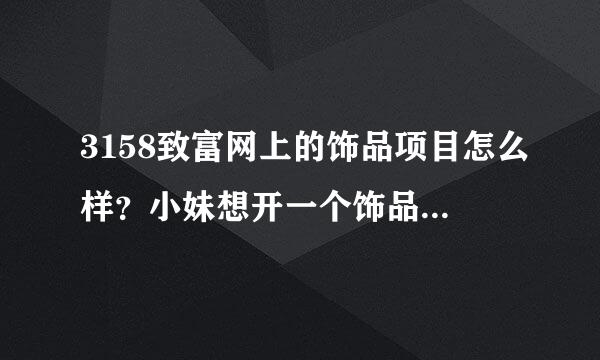 3158致富网上的饰品项目怎么样？小妹想开一个饰品店，，想去看看厂家，又不会弄，哪位好心人有时间，帮我