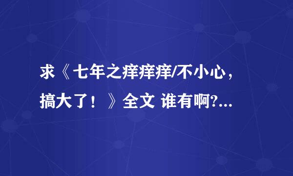 求《七年之痒痒痒/不小心，搞大了！》全文 谁有啊??????有番外更好！！！！！！！！