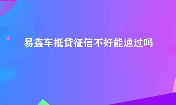 易鑫车抵贷征信不好能通过吗