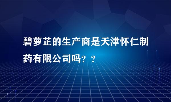 碧萝芷的生产商是天津怀仁制药有限公司吗？？