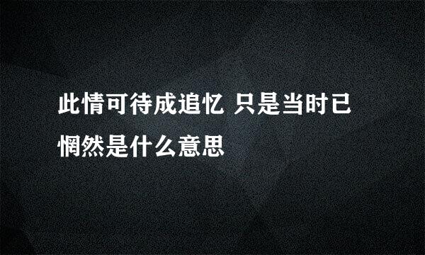 此情可待成追忆 只是当时已惘然是什么意思