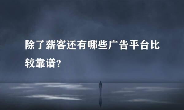 除了薪客还有哪些广告平台比较靠谱？