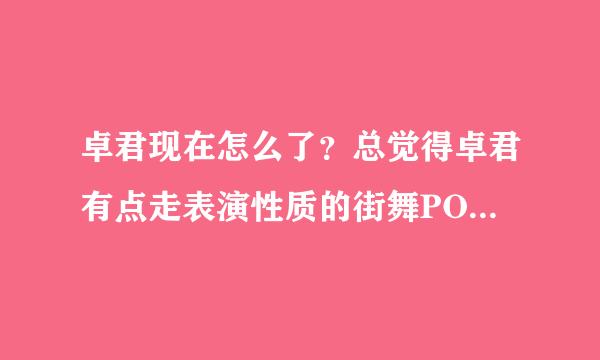 卓君现在怎么了？总觉得卓君有点走表演性质的街舞POPPING，但他能被专业的角度能认可吗？他现在还跳吗？