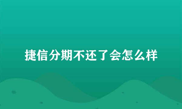 捷信分期不还了会怎么样