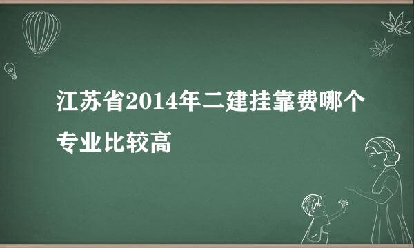 江苏省2014年二建挂靠费哪个专业比较高