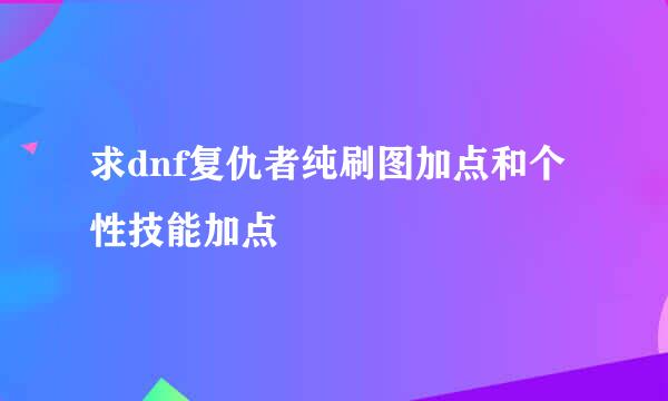 求dnf复仇者纯刷图加点和个性技能加点