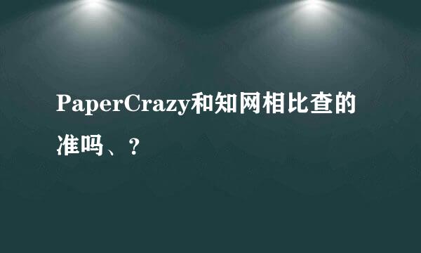 PaperCrazy和知网相比查的准吗、？