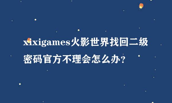 xixigames火影世界找回二级密码官方不理会怎么办？