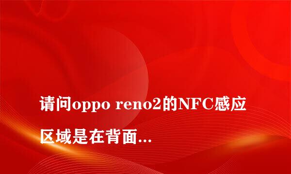 
请问oppo reno2的NFC感应区域是在背面的哪个具体位置？
