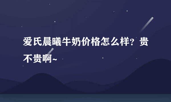 爱氏晨曦牛奶价格怎么样？贵不贵啊~