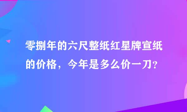 零捌年的六尺整纸红星牌宣纸的价格，今年是多么价一刀？