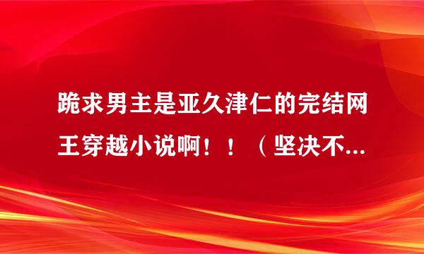 跪求男主是亚久津仁的完结网王穿越小说啊！！（坚决不要BL！）