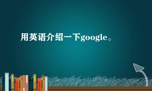 用英语介绍一下google。