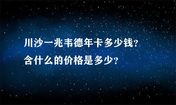 川沙一兆韦德年卡多少钱？ 含什么的价格是多少？