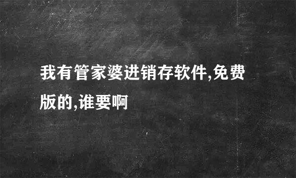 我有管家婆进销存软件,免费版的,谁要啊