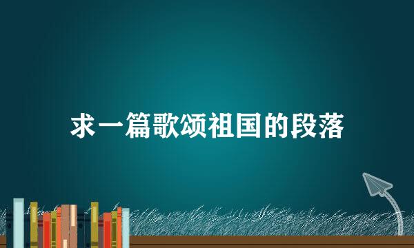 求一篇歌颂祖国的段落