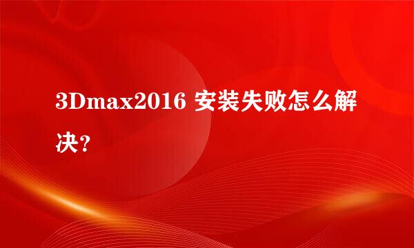 3Dmax2016 安装失败怎么解决？