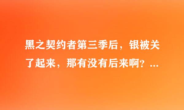 黑之契约者第三季后，银被关了起来，那有没有后来啊？就是第四季或者什么的，就是找不到后来的结局，郁闷